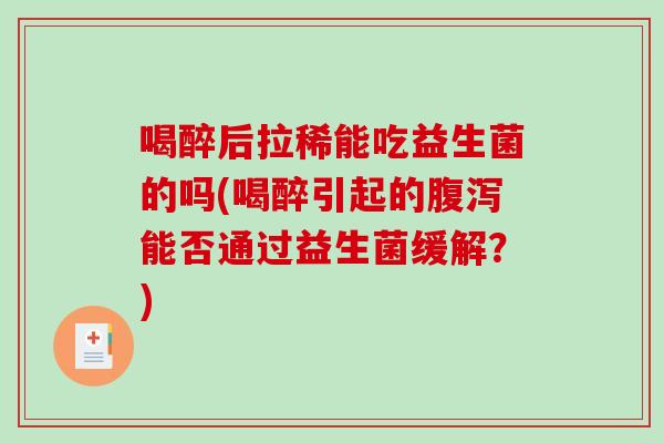 喝醉后拉稀能吃益生菌的吗(喝醉引起的腹泻能否通过益生菌缓解？)
