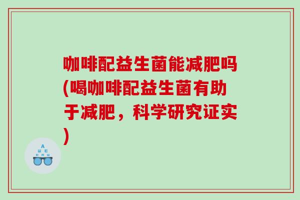 咖啡配益生菌能减肥吗(喝咖啡配益生菌有助于减肥，科学研究证实)