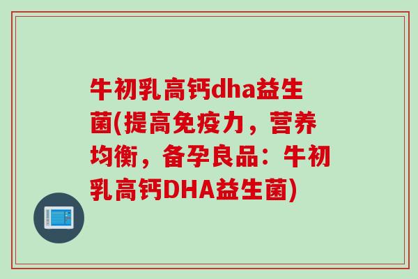 牛初乳高钙dha益生菌(提高免疫力，营养均衡，备孕良品：牛初乳高钙DHA益生菌)