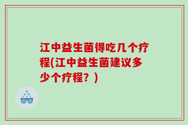 江中益生菌得吃几个疗程(江中益生菌建议多少个疗程？)