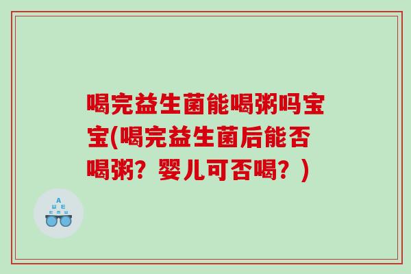 喝完益生菌能喝粥吗宝宝(喝完益生菌后能否喝粥？婴儿可否喝？)