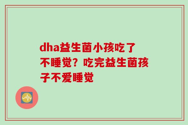 dha益生菌小孩吃了不睡觉？吃完益生菌孩子不爱睡觉