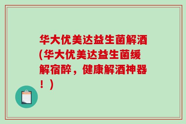 华大优美达益生菌解酒(华大优美达益生菌缓解宿醉，健康解酒神器！)