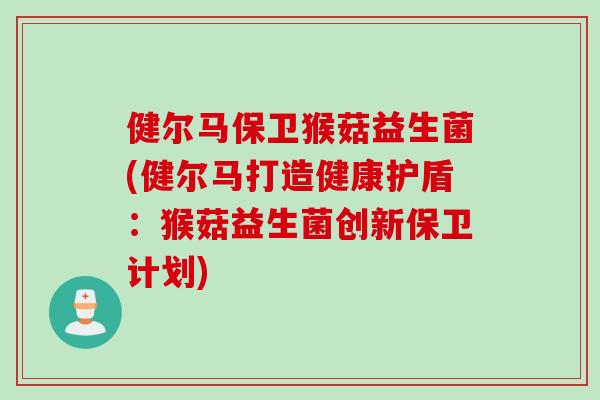 健尔马保卫猴菇益生菌(健尔马打造健康护盾：猴菇益生菌创新保卫计划)
