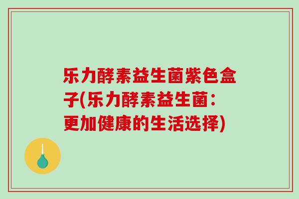 乐力酵素益生菌紫色盒子(乐力酵素益生菌：更加健康的生活选择)