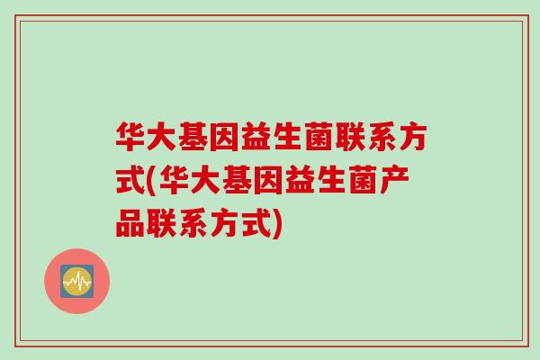 华大基因益生菌联系方式(华大基因益生菌产品联系方式) 华大基因益生菌联系方式(华大基因益生菌产品联系方式)