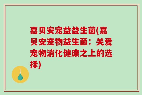 嘉贝安宠益益生菌(嘉贝安宠物益生菌:关爱宠物消化健康之上的选择) 嘉贝安宠益益生菌(嘉贝安宠物益生菌:关爱宠物消化健康之上的选择)
