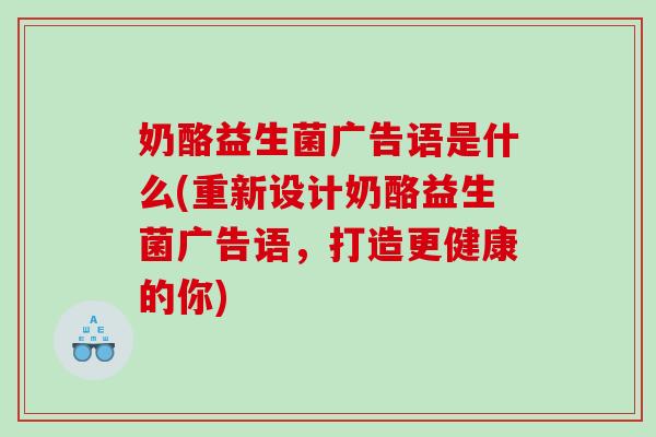 奶酪益生菌广告语是什么(重新设计奶酪益生菌广告语，打造更健康的你)