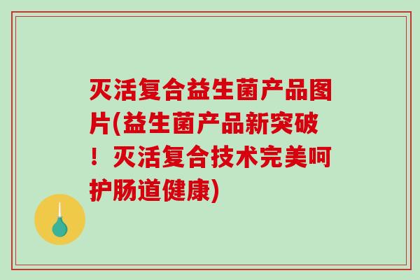 灭活复合益生菌产品图片(益生菌产品新突破！灭活复合技术完美呵护肠道健康)