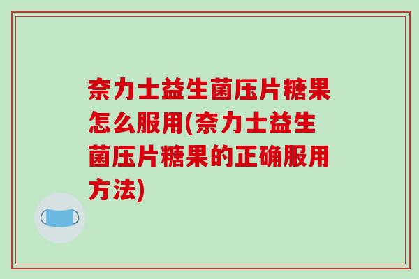 奈力士益生菌压片糖果怎么服用(奈力士益生菌压片糖果的正确服用方法)