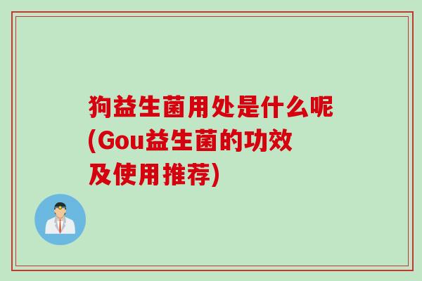 狗益生菌用处是什么呢(Gou益生菌的功效及使用推荐)