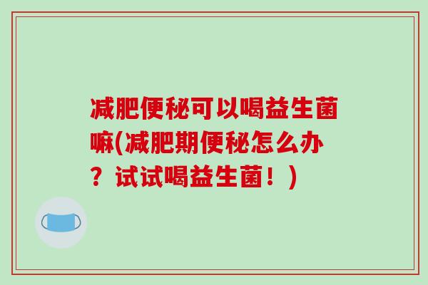 减肥便秘可以喝益生菌嘛(减肥期便秘怎么办？试试喝益生菌！)