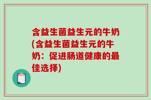 含益生菌益生元的牛奶(含益生菌益生元的牛奶：促进肠道健康的最佳选择)