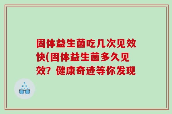 固体益生菌吃几次见效快(固体益生菌多久见效？健康奇迹等你发现