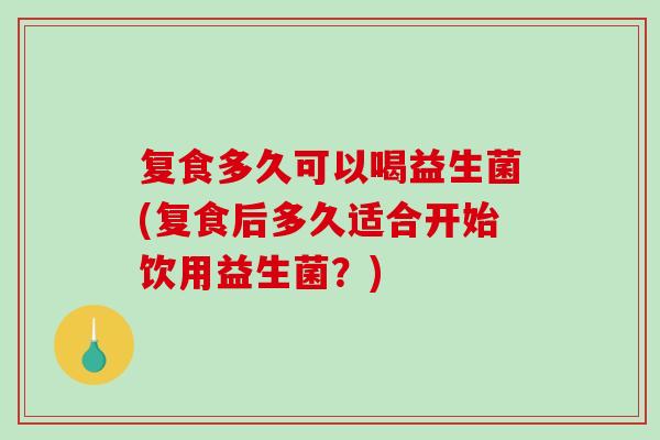 复食多久可以喝益生菌(复食后多久适合开始饮用益生菌？)