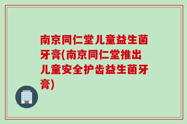 南京同仁堂儿童益生菌牙膏(南京同仁堂推出儿童安全护齿益生菌牙膏)