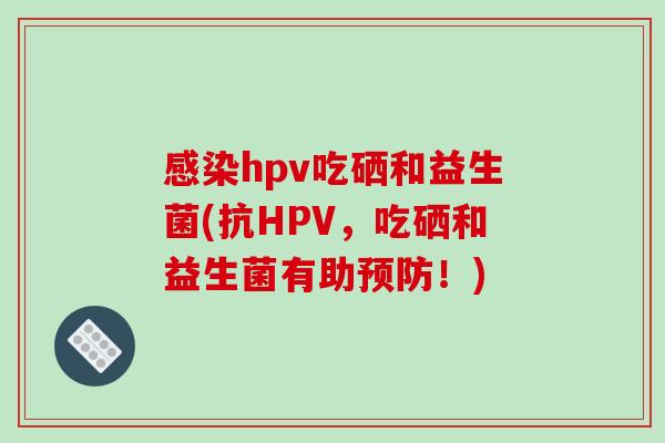 hpv吃硒和益生菌(抗HPV,吃硒和益生菌有助!) hpv吃硒和益生菌(抗HPV,吃硒和益生菌有助!)