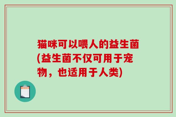 猫咪可以喂人的益生菌(益生菌不仅可用于宠物，也适用于人类)