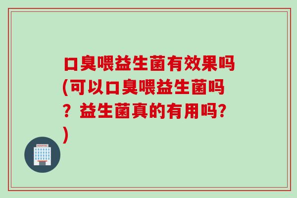 口臭喂益生菌有效果吗(可以口臭喂益生菌吗？益生菌真的有用吗？)