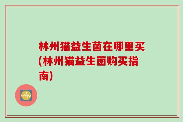 林州猫益生菌在哪里买(林州猫益生菌购买指南)