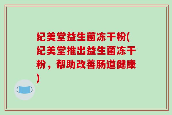 纪美堂益生菌冻干粉(纪美堂推出益生菌冻干粉，帮助改善肠道健康)