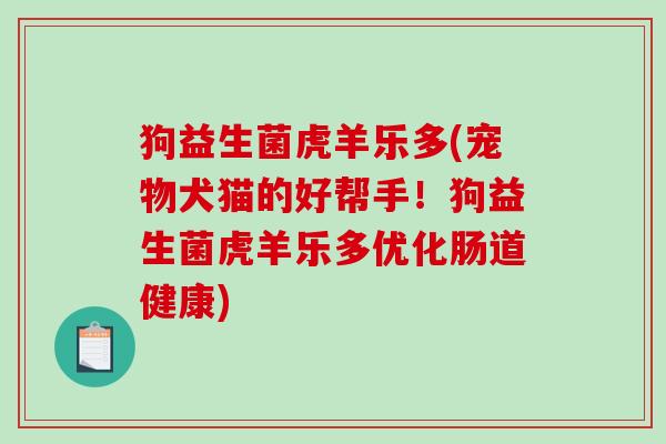 狗益生菌虎羊乐多(宠物犬猫的好帮手！狗益生菌虎羊乐多优化肠道健康)