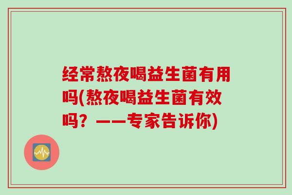 经常熬夜喝益生菌有用吗(熬夜喝益生菌有效吗？——专家告诉你)