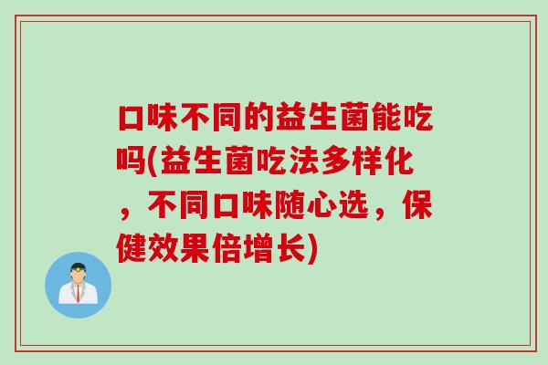 口味不同的益生菌能吃吗(益生菌吃法多样化,不同口味随心选,保健效果倍增长) 口味不同的益生菌能吃吗(益生菌吃法多样化,不同口味随心选,保健效果倍增长)