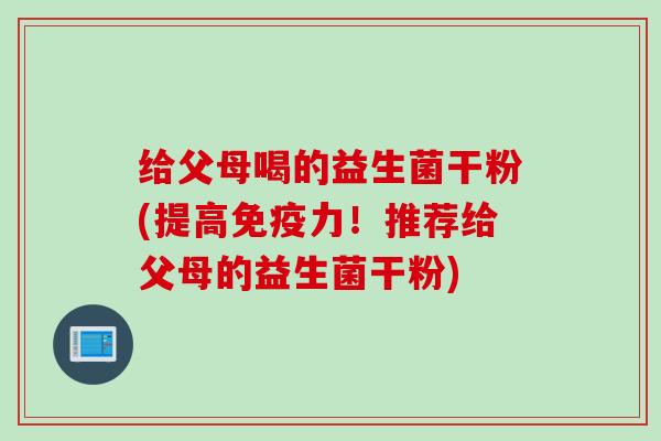 给父母喝的益生菌干粉(提高免疫力！推荐给父母的益生菌干粉)