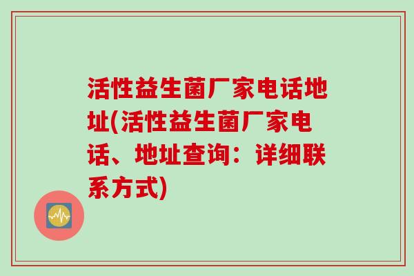 活性益生菌厂家电话地址(活性益生菌厂家电话、地址查询:详细联系方式) 活性益生菌厂家电话地址(活性益生菌厂家电话、地址查询:详细联系方式)