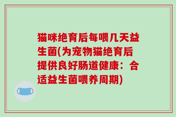 猫咪绝育后每喂几天益生菌(为宠物猫绝育后提供良好肠道健康：合适益生菌喂养周期)
