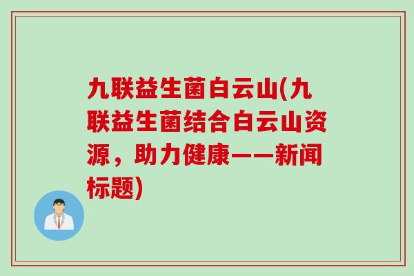 九联益生菌白云山(九联益生菌结合白云山资源，助力健康——新闻标题)