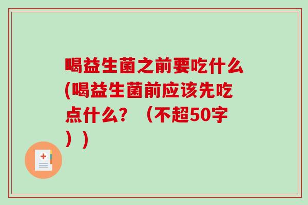 喝益生菌之前要吃什么(喝益生菌前应该先吃点什么?(不超50字)) 喝益生菌之前要吃什么(喝益生菌前应该先吃点什么?(不超50字))