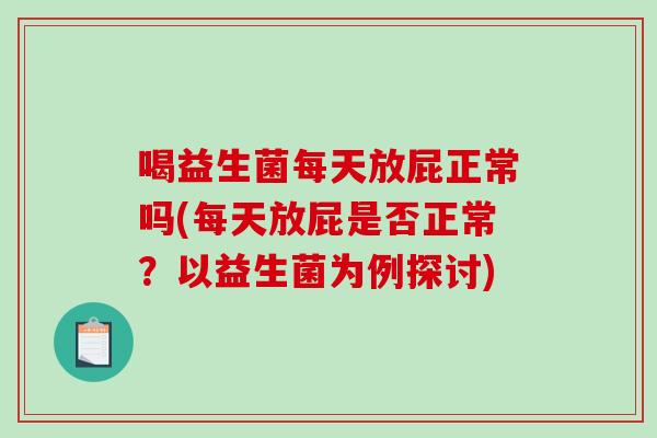 喝益生菌每天放屁正常吗(每天放屁是否正常？以益生菌为例探讨)
