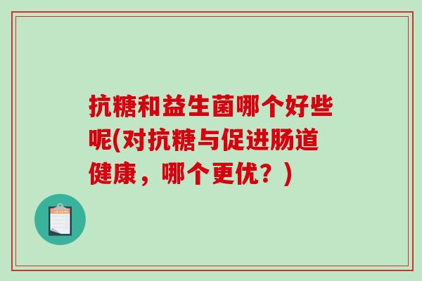 抗糖和益生菌哪个好些呢(对抗糖与促进肠道健康，哪个更优？)