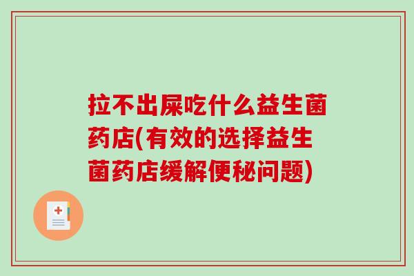 拉不出屎吃什么益生菌药店(有效的选择益生菌药店缓解便秘问题)