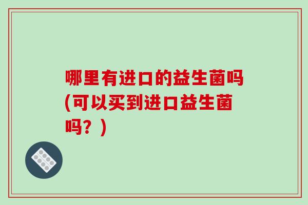 哪里有进口的益生菌吗(可以买到进口益生菌吗?) 哪里有进口的益生菌吗(可以买到进口益生菌吗?)