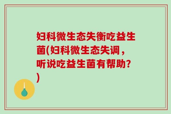 妇科微生态失衡吃益生菌(妇科微生态失调，听说吃益生菌有帮助？)
