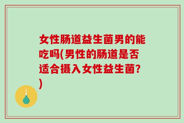 女性肠道益生菌男的能吃吗(男性的肠道是否适合摄入女性益生菌？)