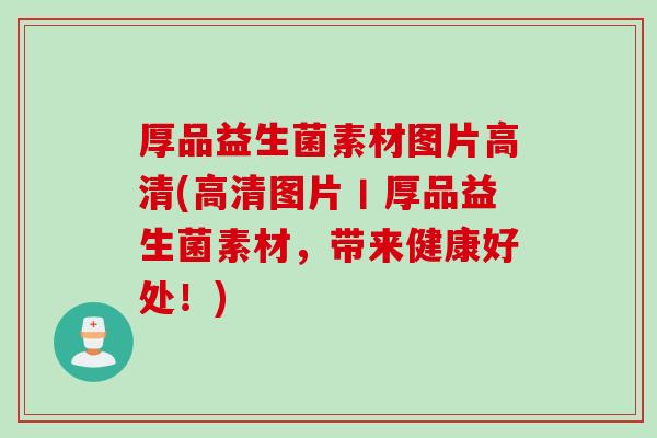 厚品益生菌素材图片高清(高清图片丨厚品益生菌素材，带来健康好处！)