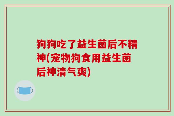狗狗吃了益生菌后不精神(宠物狗食用益生菌后神清气爽)