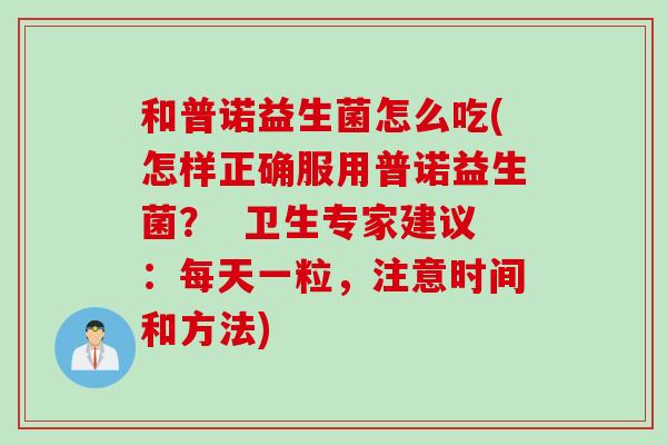 和普诺益生菌怎么吃(怎样正确服用普诺益生菌？  卫生专家建议：每天一粒，注意时间和方法)