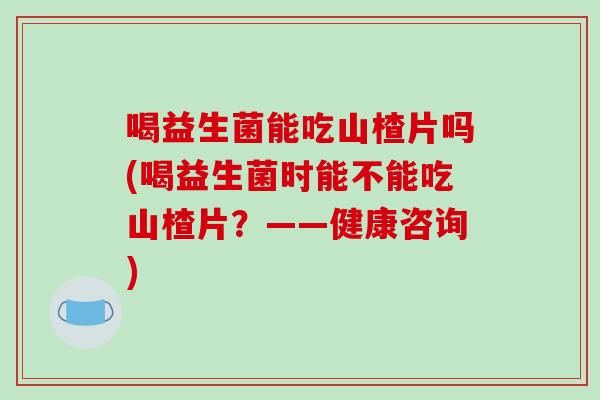 喝益生菌能吃山楂片吗(喝益生菌时能不能吃山楂片?——健康咨询) 喝益生菌能吃山楂片吗(喝益生菌时能不能吃山楂片?——健康咨询)