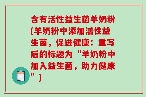 含有活性益生菌羊奶粉(羊奶粉中添加活性益生菌，促进健康：重写后的标题为“羊奶粉中加入益生菌，助力健康”)