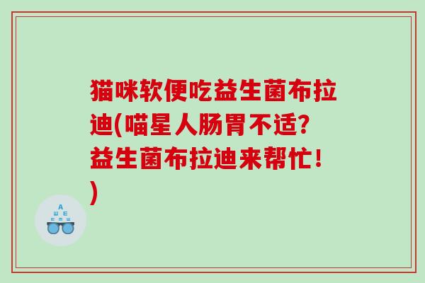 猫咪软便吃益生菌布拉迪(喵星人肠胃不适？益生菌布拉迪来帮忙！)