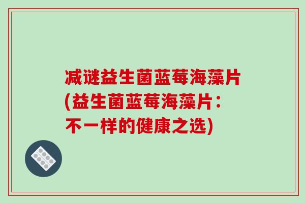 减谜益生菌蓝莓海藻片(益生菌蓝莓海藻片：不一样的健康之选)