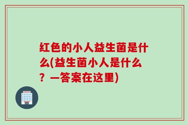 红色的小人益生菌是什么(益生菌小人是什么？—答案在这里)