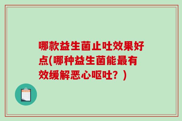 哪款益生菌止吐效果好点(哪种益生菌能最有效缓解恶心呕吐？)