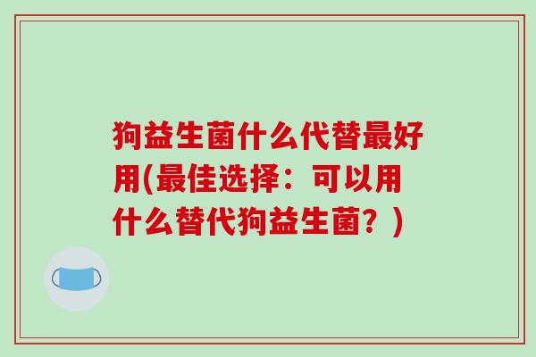 狗益生菌什么代替最好用(最佳选择：可以用什么替代狗益生菌？)