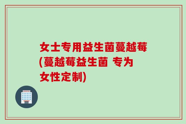 女士专用益生菌蔓越莓(蔓越莓益生菌 专为女性定制)